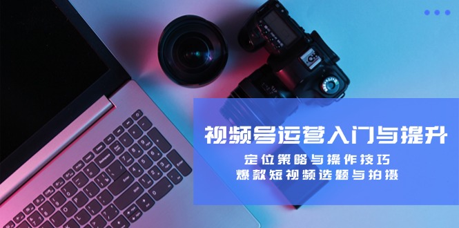 视频号运营入门与提升：定位策略与操作技巧，爆款短视频选题与拍摄-就去找资源网