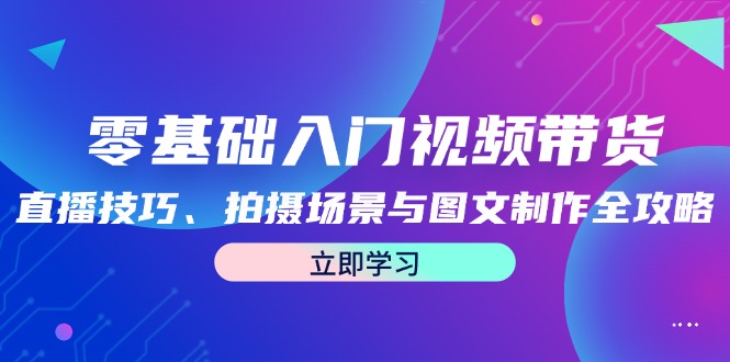(12718期)零基础入门视频带货:直播技巧、拍摄场景与图文制作全攻略-就去找资源网