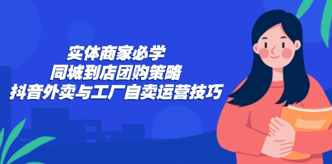 （12738期）实体商家必学：同城到店团购策略：抖音外卖与工厂自卖运营技巧-就去找资源网